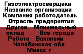 Газоэлектросварщики › Название организации ­ Компания-работодатель › Отрасль предприятия ­ Другое › Минимальный оклад ­ 1 - Все города Работа » Вакансии   . Челябинская обл.,Миасс г.